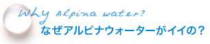 なぜアルピナウォーターがイイの？